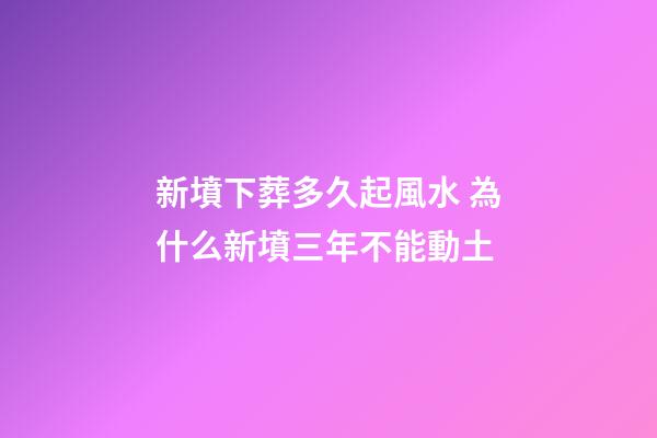 新墳下葬多久起風水 為什么新墳三年不能動土